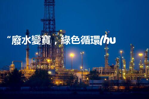 “廢水變寶，綠色循環(huán)，環(huán)保新篇章！”